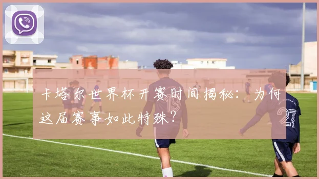 卡塔尔世界杯开赛时间揭秘：为何这届赛事如此特殊？