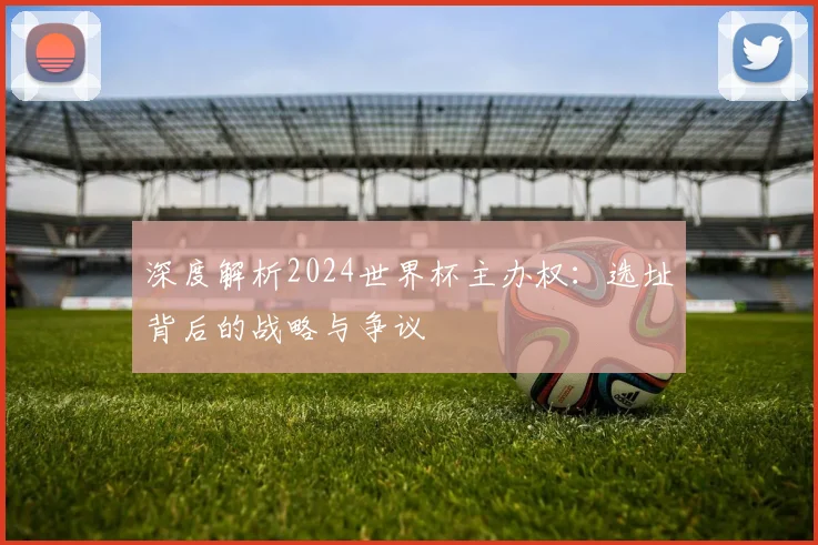 深度解析2024世界杯主办权：选址背后的战略与争议