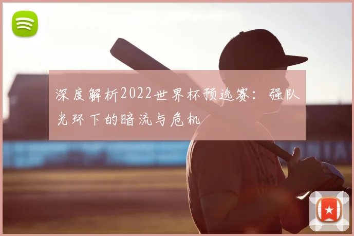 深度解析2022世界杯预选赛：强队光环下的暗流与危机