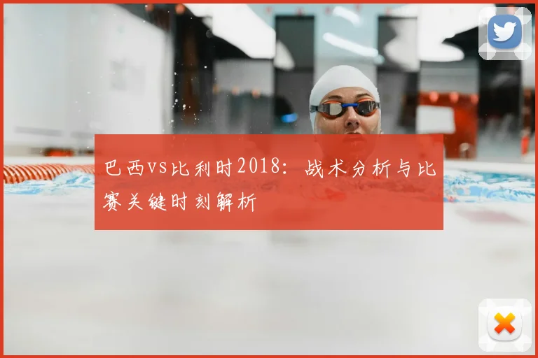 巴西vs比利时2018：战术分析与比赛关键时刻解析