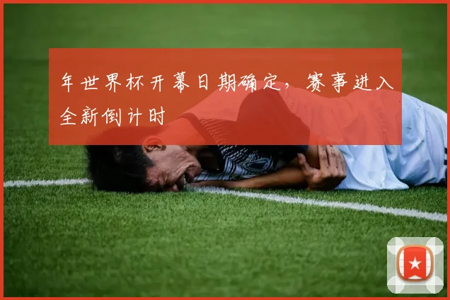 年世界杯开幕日期确定，赛事进入全新倒计时