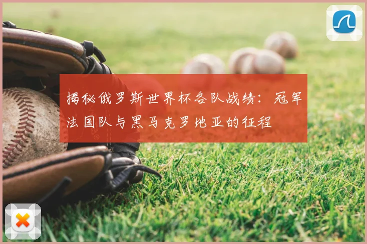 揭秘俄罗斯世界杯各队战绩：冠军法国队与黑马克罗地亚的征程
