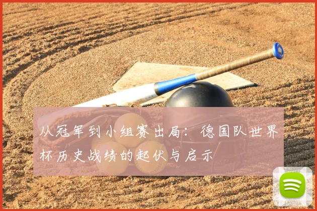 从冠军到小组赛出局：德国队世界杯历史战绩的起伏与启示