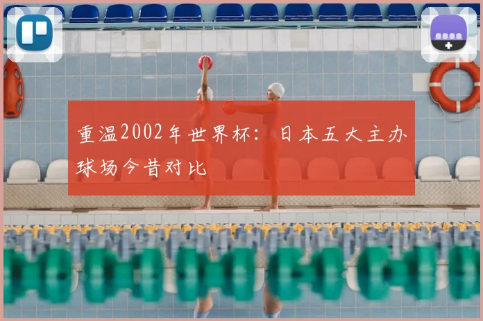 重温2002年世界杯:日本五大主办球场今昔对比