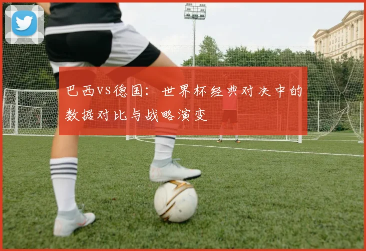 巴西vs德国：世界杯经典对决中的数据对比与战略演变