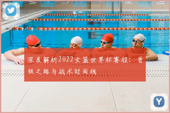 深度解析2022女篮世界杯赛程：晋级之路与战术时间线