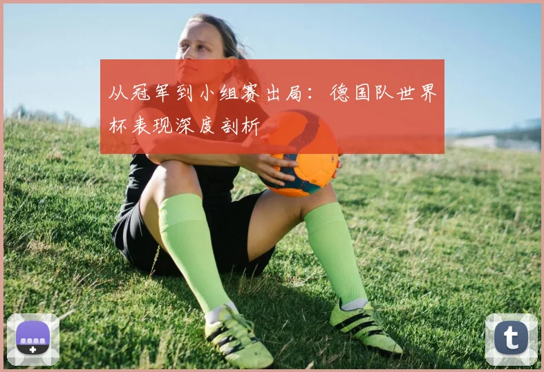 从冠军到小组赛出局：德国队世界杯表现深度剖析