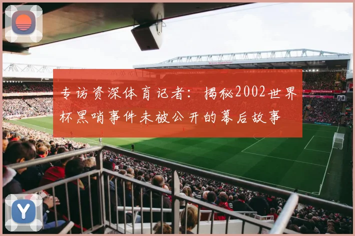 专访资深体育记者:揭秘2002世界杯黑哨事件未被公开的幕后故事