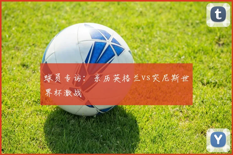 球员专访:亲历英格兰vs突尼斯世界杯激战