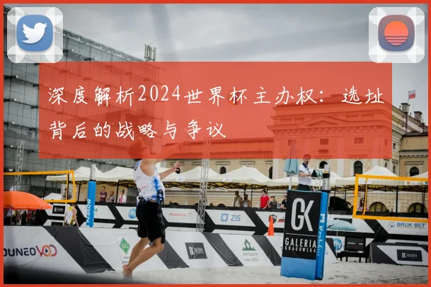 深度解析2024世界杯主办权：选址背后的战略与争议