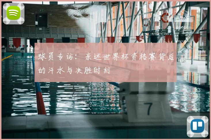 球员专访:亲述世界杯资格赛背后的汗水与决胜时刻