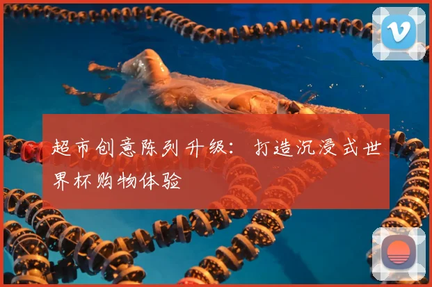 超市创意陈列升级：打造沉浸式世界杯购物体验