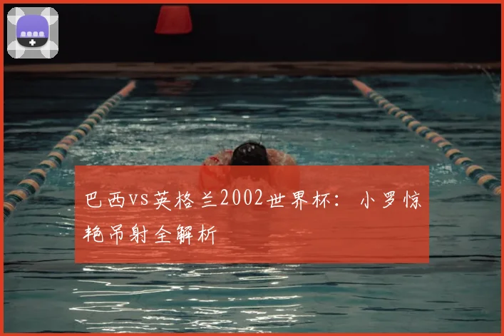 巴西vs英格兰2002世界杯：小罗惊艳吊射全解析
