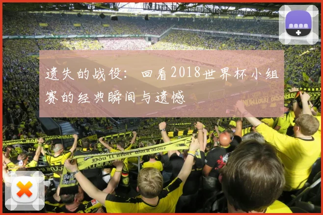 遗失的战役：回看2018世界杯小组赛的经典瞬间与遗憾