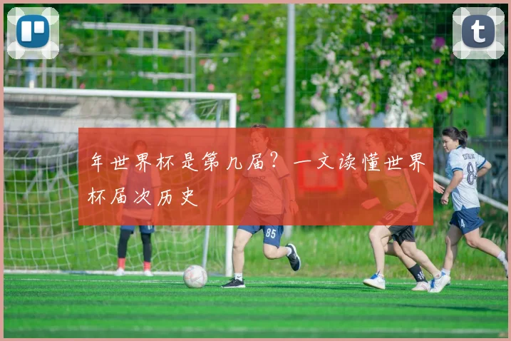 年世界杯是第几届？一文读懂世界杯届次历史
